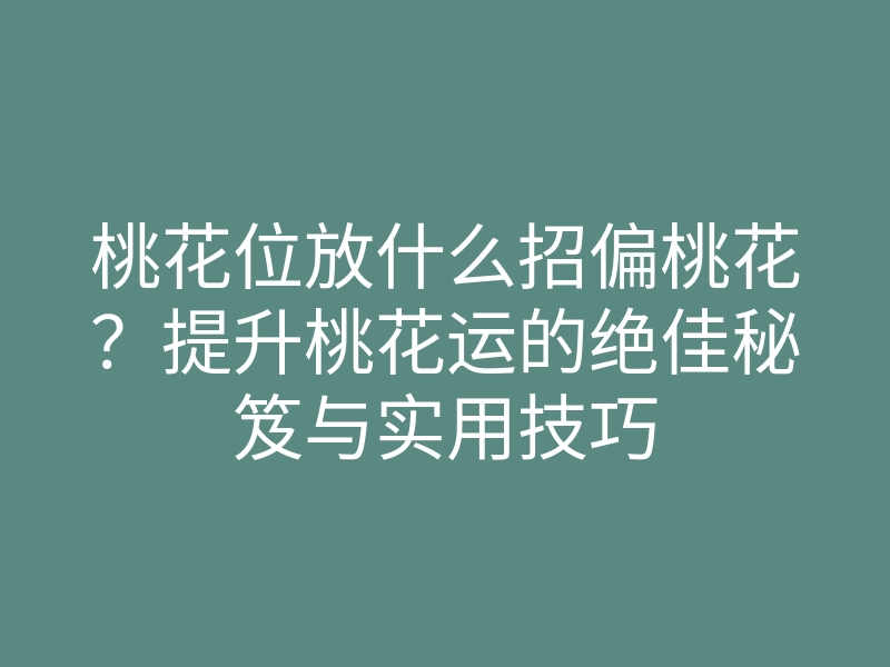 桃花位放什么招偏桃花?提升桃花运的绝佳秘笈与实用技巧