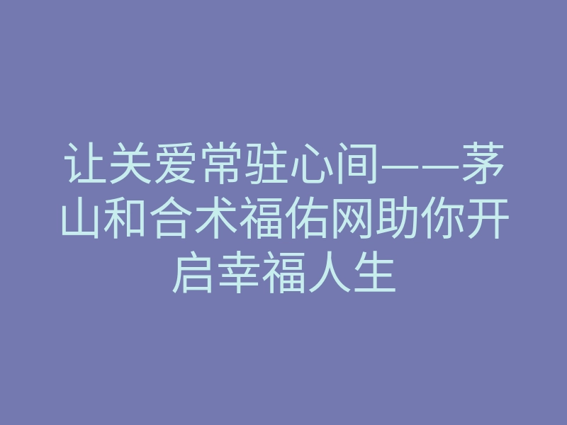 让关爱常驻心间——茅山和合术福佑网助你开启幸福人生
