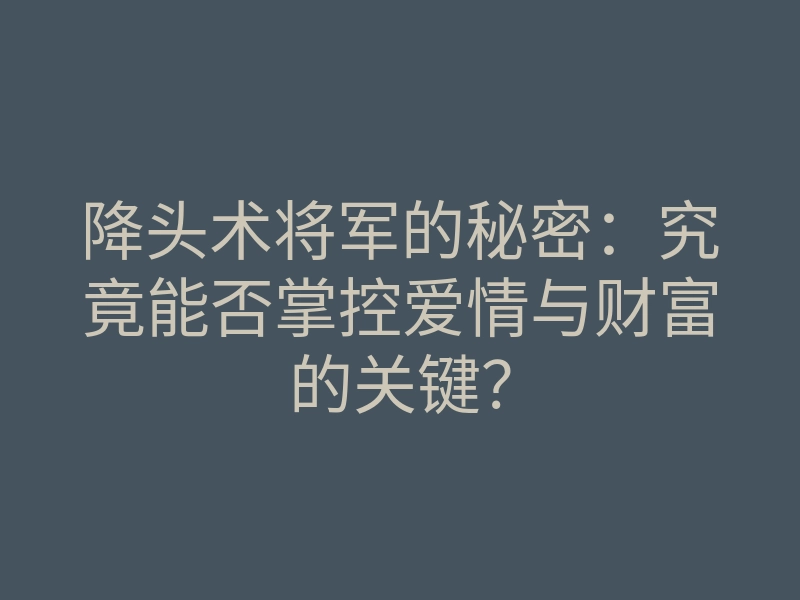 降头术将军的秘密:究竟能否掌控爱情与财富的关键?