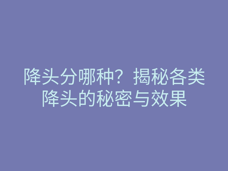 降头分哪种?揭秘各类降头的秘密与效果