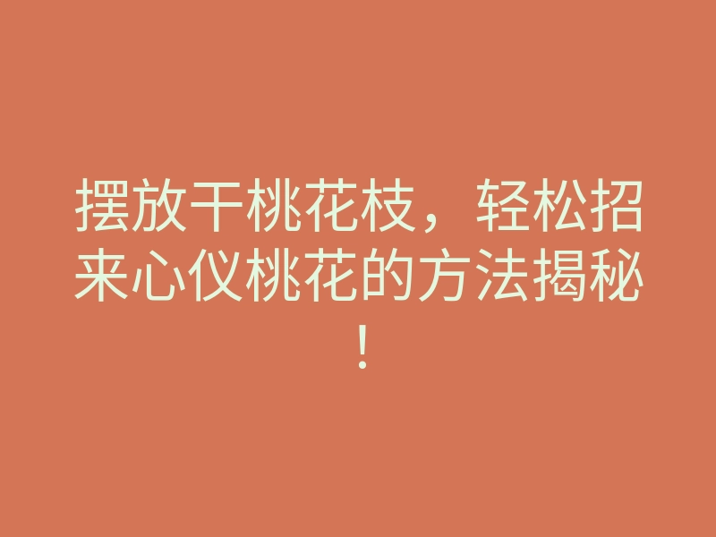 摆放干桃花枝,轻松招来心仪桃花的方法揭秘!