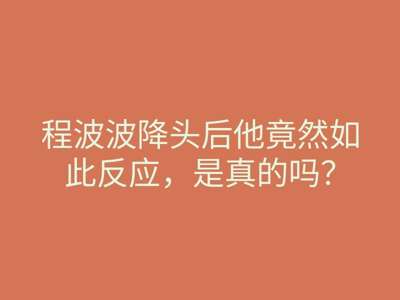 程波波降头后他竟然如此反应，是真的吗？