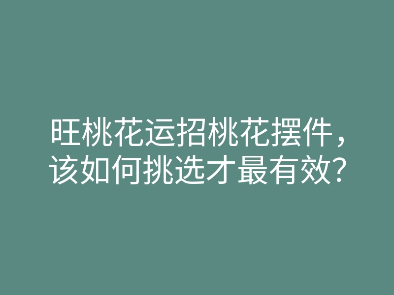 旺桃花运招桃花摆件,该如何挑选才最有效?