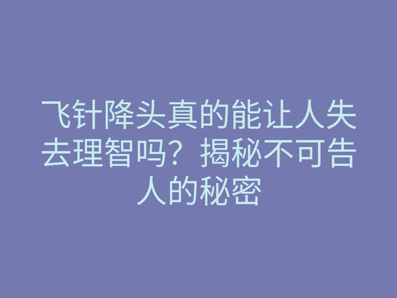 飞针降头真的能让人失去理智吗？揭秘不可告人的秘密