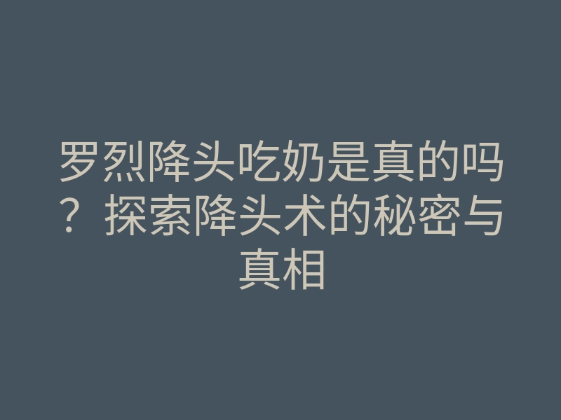 罗烈降头吃奶是真的吗?探索降头术的秘密与真相