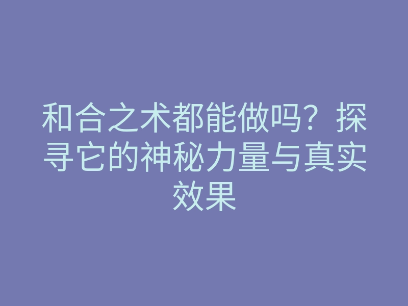 和合之术都能做吗?探寻它的神秘力量与真实效果