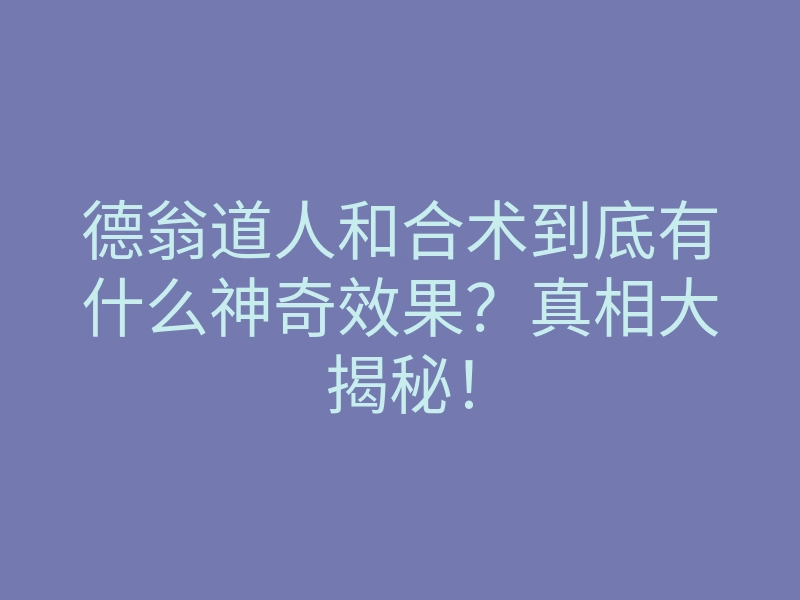 德翁道人和合术到底有什么神奇效果？真相大揭秘！