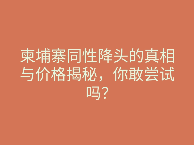 柬埔寨同性降头的真相与价格揭秘，你敢尝试吗？