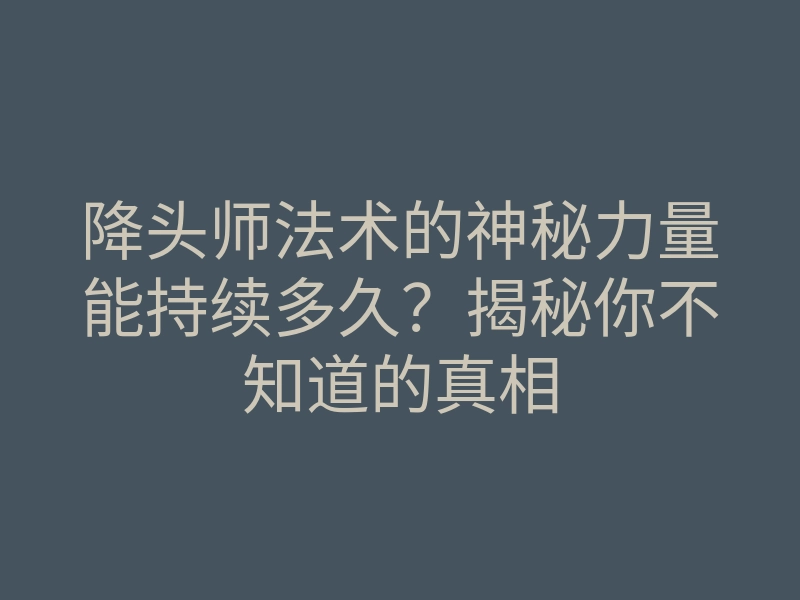 降头师法术的神秘力量能持续多久?揭秘你不知道的真相