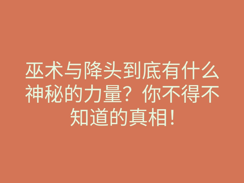 巫术与降头到底有什么神秘的力量?你不得不知道的真相!