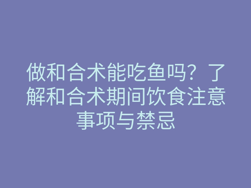 做和合术能吃鱼吗?了解和合术期间饮食注意事项与禁忌