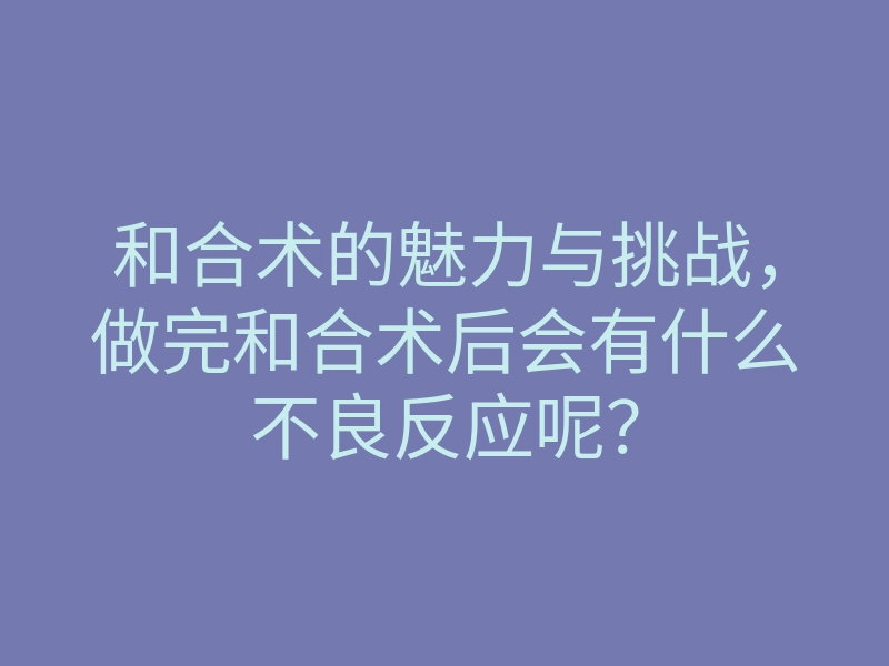 和合术的魅力与挑战,做完和合术后会有什么不良反应呢?