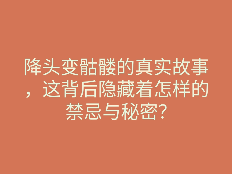 降头变骷髅的真实故事,这背后隐藏着怎样的禁忌与秘密?