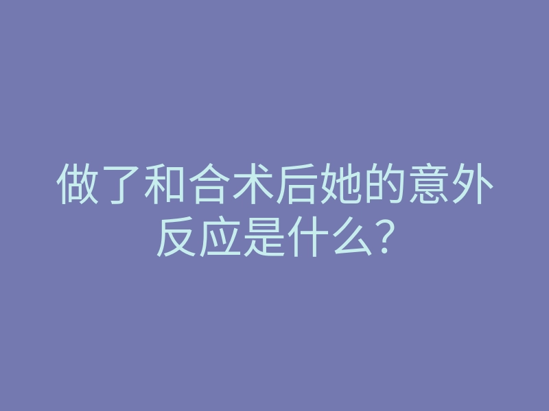 做了和合术后她的意外反应是什么？