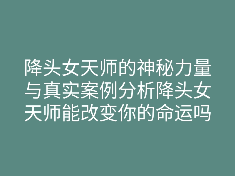 降头女天师的神秘力量与真实案例分析降头女天师能改变你的命运吗