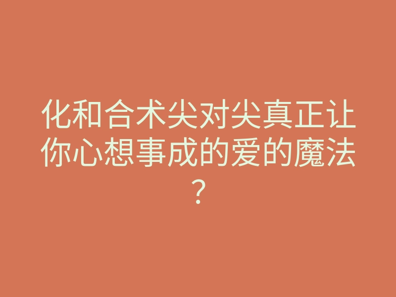 化和合术尖对尖真正让你心想事成的爱的魔法?