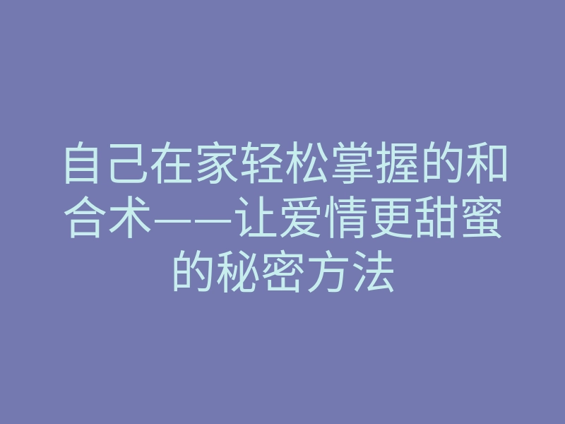 自己在家轻松掌握的和合术——让爱情更甜蜜的秘密方法