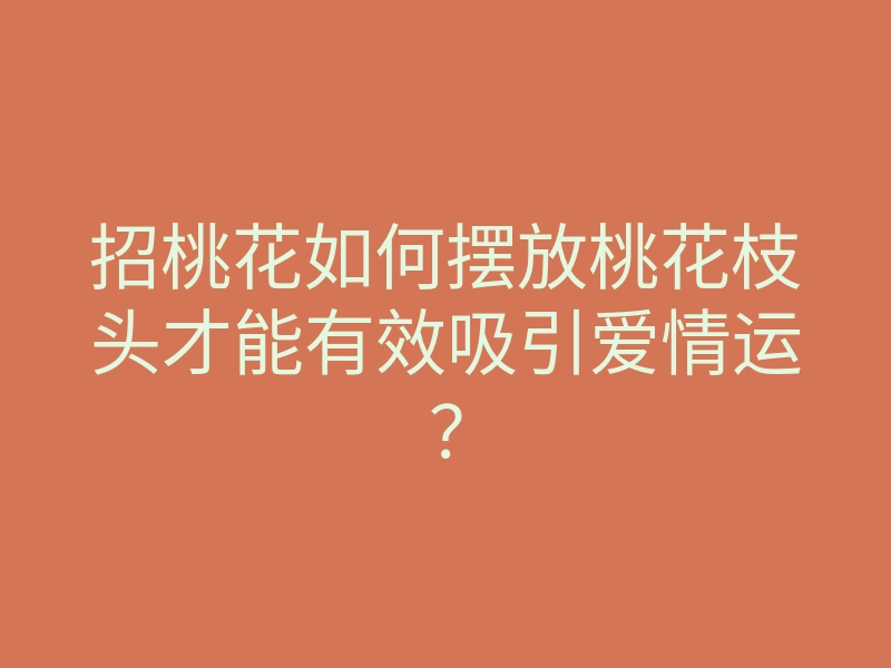 招桃花如何摆放桃花枝头才能有效吸引爱情运?