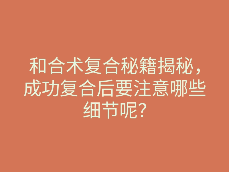 和合术复合秘籍揭秘，成功复合后要注意哪些细节呢？