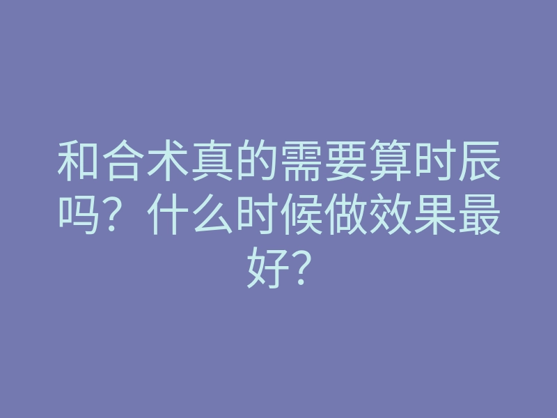 和合术真的需要算时辰吗？什么时候做效果最好？
