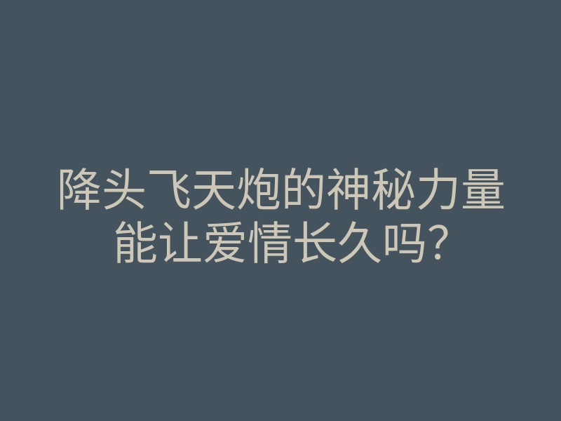 降头飞天炮的神秘力量能让爱情长久吗?