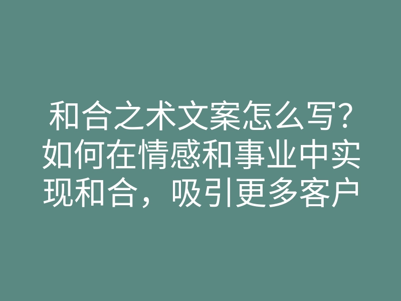和合之术文案怎么写?如何在情感和事业中实现和合,吸引更多客户的秘诀