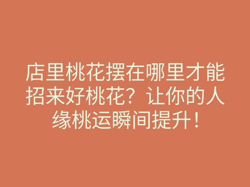 店里桃花摆在哪里才能招来好桃花？让你的人缘桃运瞬间提升！
