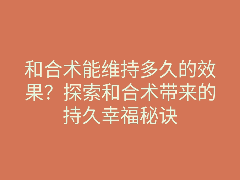 和合术能维持多久的效果?探索和合术带来的持久幸福秘诀