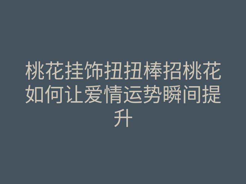 桃花挂饰扭扭棒招桃花如何让爱情运势瞬间提升