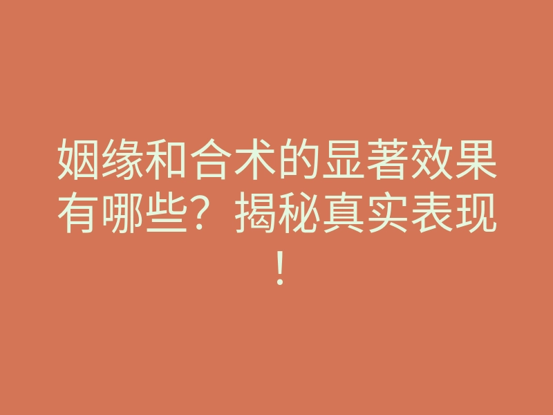 姻缘和合术的显著效果有哪些?揭秘真实表现!