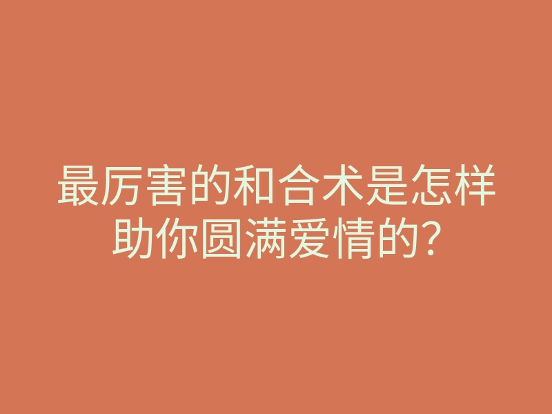 最厉害的和合术是怎样助你圆满爱情的?