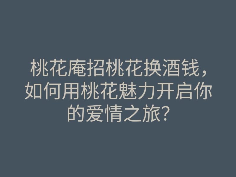 桃花庵招桃花换酒钱,如何用桃花魅力开启你的爱情之旅?