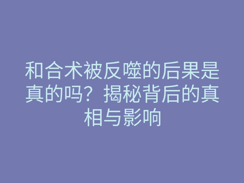 和合术被反噬的后果是真的吗?揭秘背后的真相与影响