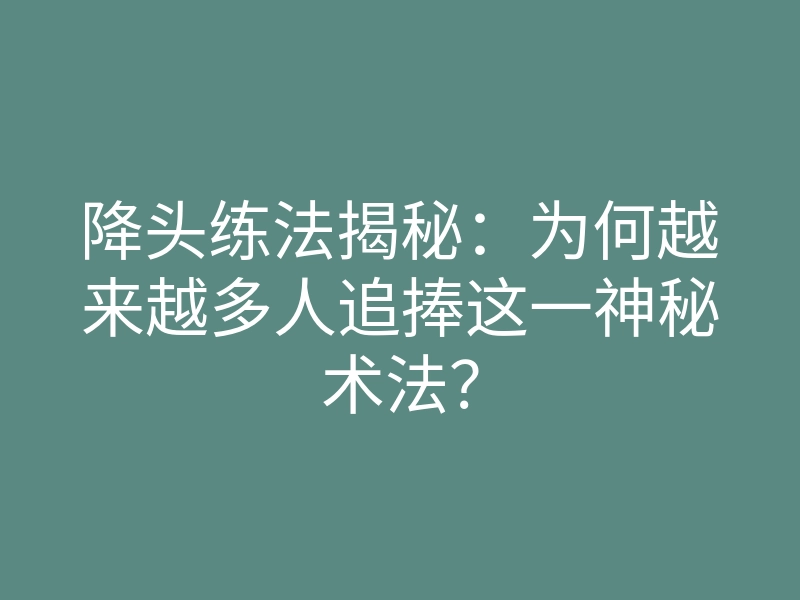 降头练法揭秘：为何越来越多人追捧这一神秘术法？