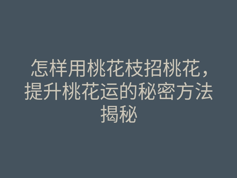 怎样用桃花枝招桃花,提升桃花运的秘密方法揭秘