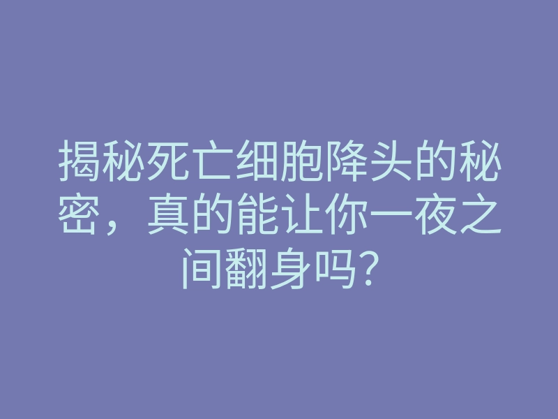 揭秘死亡细胞降头的秘密,真的能让你一夜之间翻身吗?