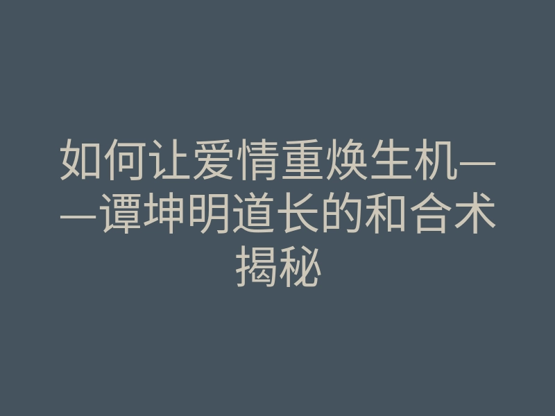 如何让爱情重焕生机——谭坤明道长的和合术揭秘