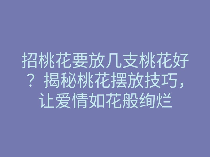 招桃花要放几支桃花好?揭秘桃花摆放技巧,让爱情如花般绚烂