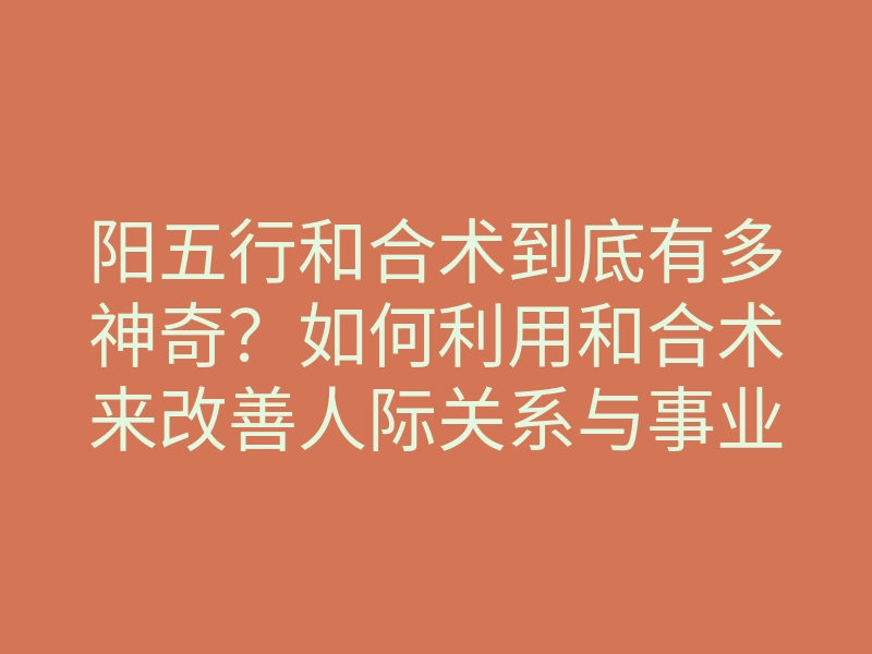 阳五行和合术到底有多神奇?如何利用和合术来改善人际关系与事业运势!