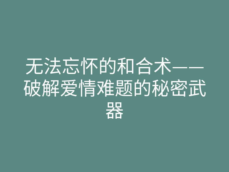 无法忘怀的和合术——破解爱情难题的秘密武器