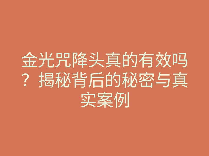 金光咒降头真的有效吗?揭秘背后的秘密与真实案例