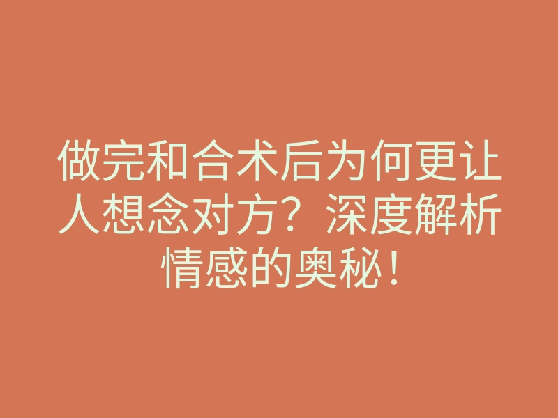 做完和合术后为何更让人想念对方?深度解析情感的奥秘!