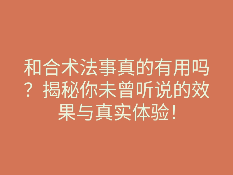 和合术法事真的有用吗?揭秘你未曾听说的效果与真实体验!