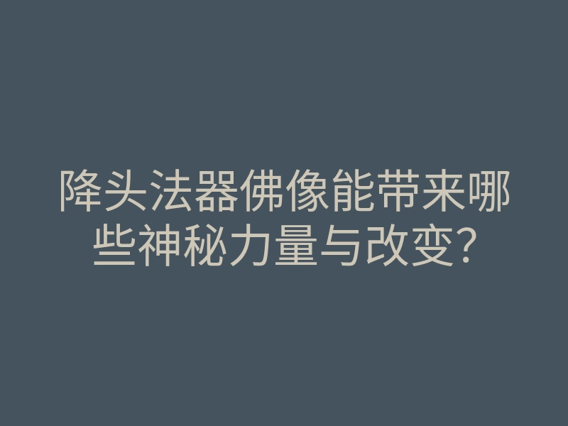 降头法器佛像能带来哪些神秘力量与改变?