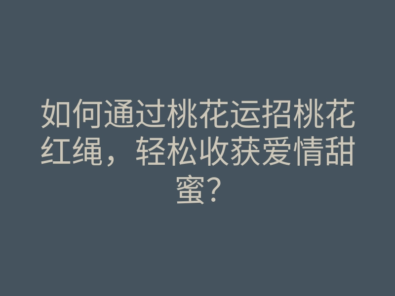 如何通过桃花运招桃花红绳,轻松收获爱情甜蜜?