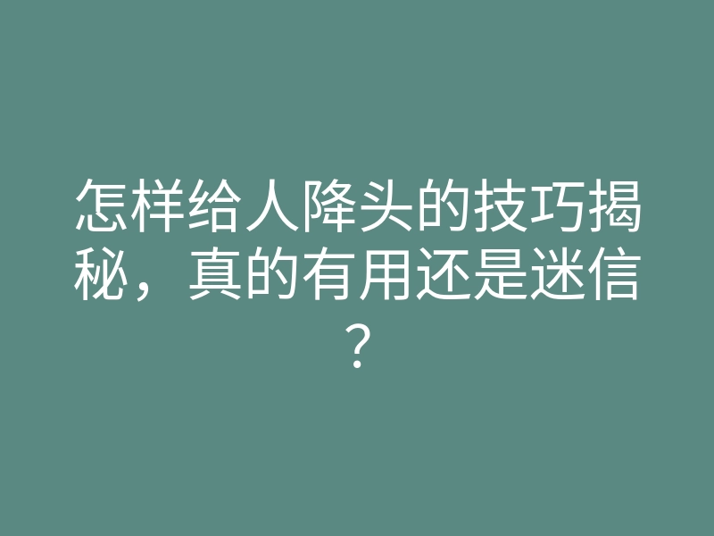 怎样给人降头的技巧揭秘,真的有用还是迷信?