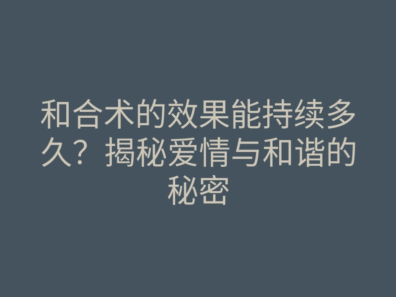 和合术的效果能持续多久?揭秘爱情与和谐的秘密