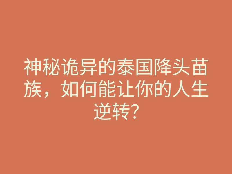 神秘诡异的泰国降头苗族,如何能让你的人生逆转?