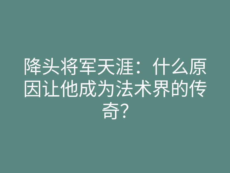 降头将军天涯：什么原因让他成为法术界的传奇？