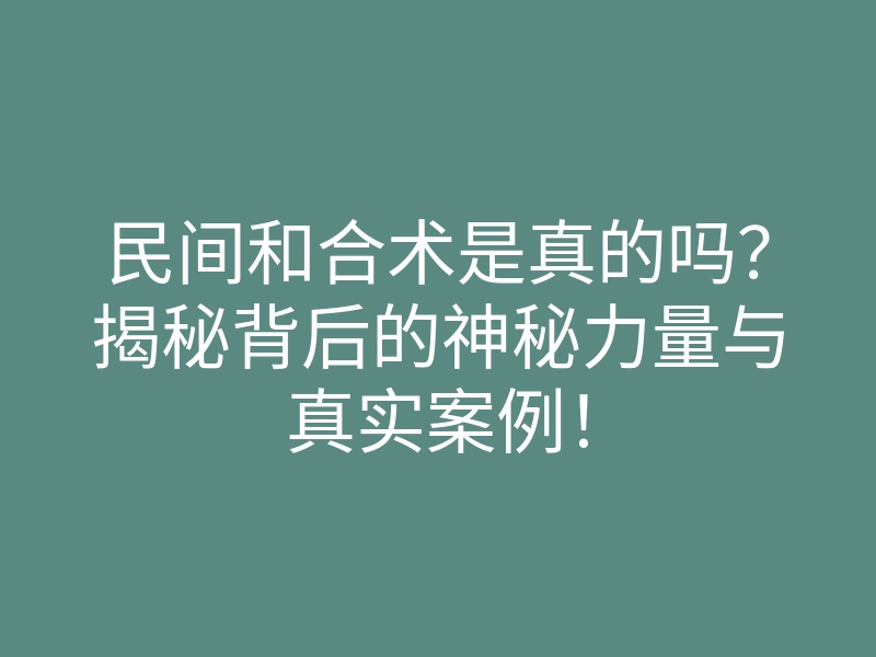 民间和合术是真的吗?揭秘背后的神秘力量与真实案例!